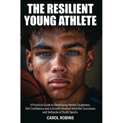 The Resilient Young Athlete: A Practical Guide to Developing Mental Toughness, Self Confidence, and a Growth Mindset Amid the Success and Setbacks of