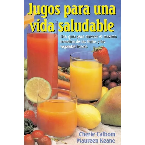 Jugos para una vida saludable: Una guia para obtener el maximo beneficio de las frutas y los vegetales frescos = Juicing for Life