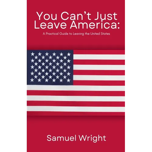 You Can't Just Leave America: A Practical Guide to Leaving the United States