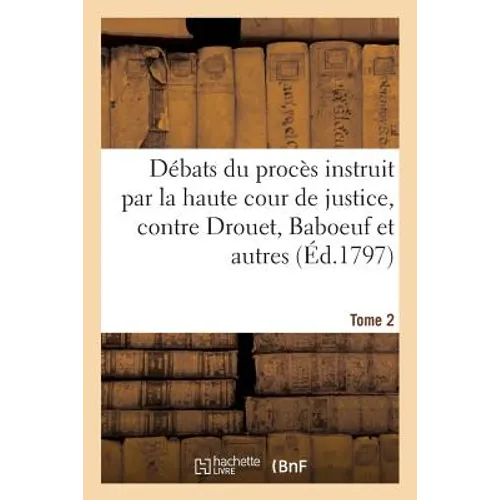 Débats Du Procès Instruit Par La Haute Cour de Justice, Contre Drouet, Baboeuf Et Autres. T. 2