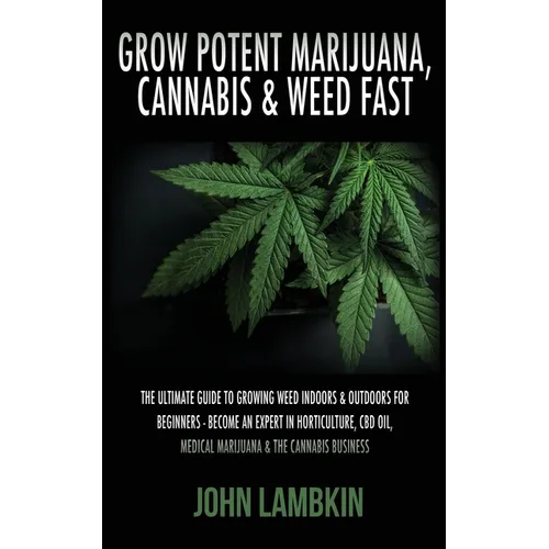 Grow Potent Marijuana, Cannabis & Weed Fast: The Ultimate Guide To Growing Weed Indoors & Outdoors For Beginners - Become An Expert In Horticulture, C