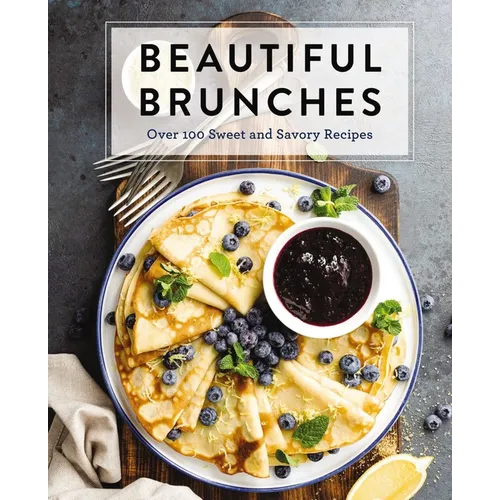 Beautiful Brunches: The Complete Cookbook: Over 100 Sweet and Savory Recipes for Breakfast and Lunch ... Brunch!