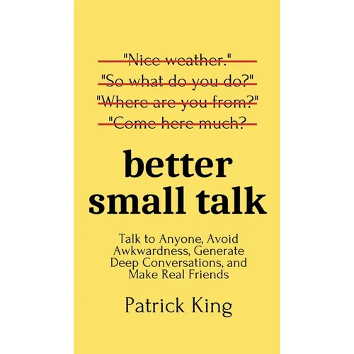 Better Small Talk: Talk to Anyone, Avoid Awkwardness, Generate Deep Conversations, and Make Real Friends