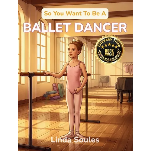 So You Want To Be A Ballet Dancer: A Kids' Guide to Ballet, Dance Technique, Stage Performance, and the Graceful Artists Who Train Their Bodies to Tel