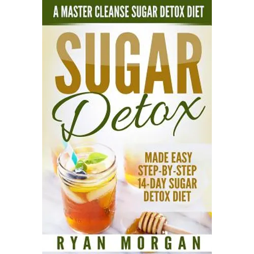 Sugar Detox: A Master Cleanse Sugar Detox Diet - Made Easy STEP-BY-STEP 14-Day Sugar Detox Diet Plan - A Break Free from Sugar Addiction