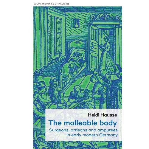 The Malleable Body: Surgeons, Artisans, and Amputees in Early Modern Germany