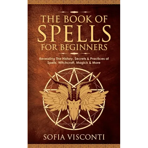 The Book of Spells for Beginners: Revealing The History, Secrets & Practices of Spells, Witchcraft, Magick & More