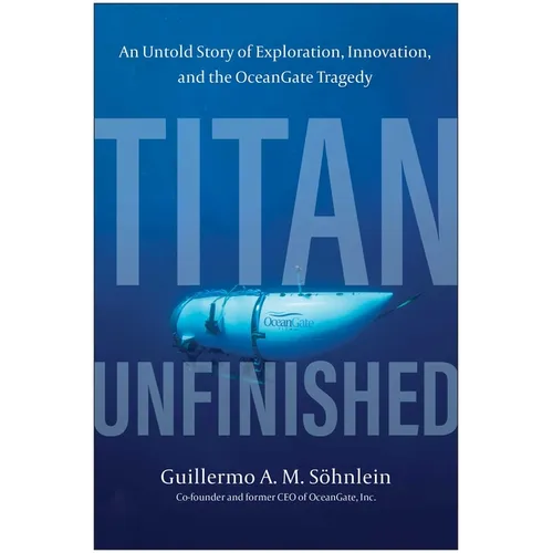 Titan Unfinished: An Untold Story of Exploration, Innovation, and the Oceangate Tragedy