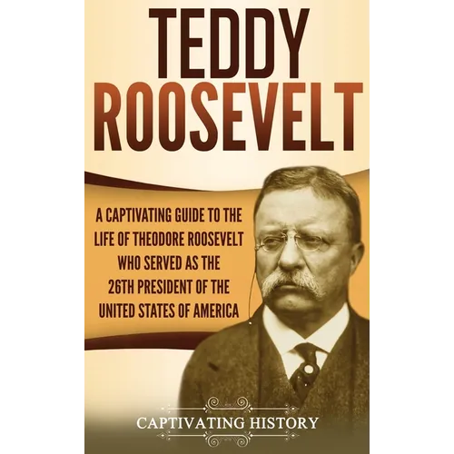 Teddy Roosevelt: A Captivating Guide to the Life of Theodore Roosevelt Who Served as the 26th President of the United States of America