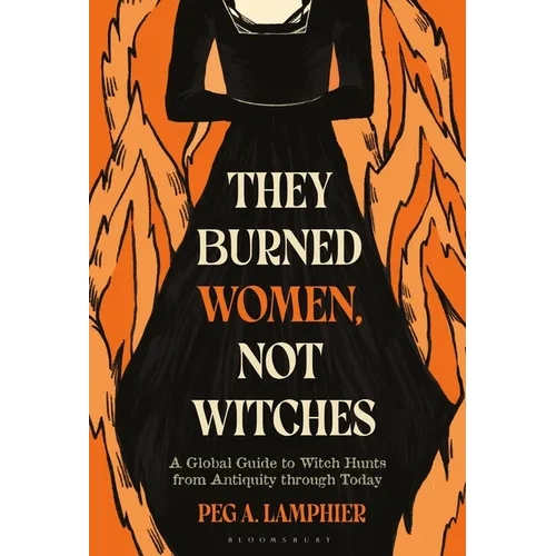 They Burned Women, Not Witches: A Global Guide to Witch Hunts from Antiquity Through Today