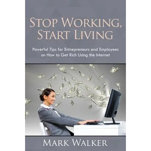 Stop Working, Start Living: Powerful Tips for Entrepreneurs and Employees on How to Get Rich Using the Internet