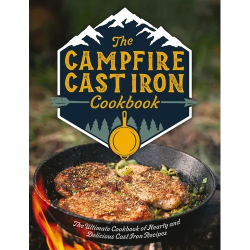 The Campfire Cast Iron Cookbook: The Ultimate Cookbook of Hearty and Delicious Cast Iron Recipes