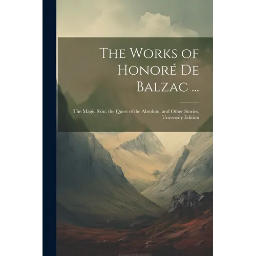 The Works of Honoré De Balzac ...: The Magic Skin, the Quest of the Absolute, and Other Stories. University Edition; University Edition