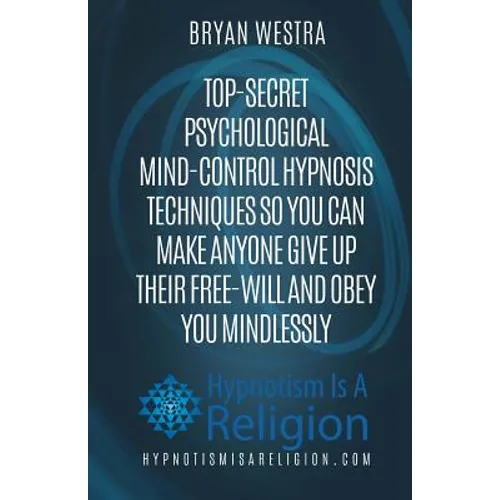 Top-Secret Psychological Mind-Control Hypnosis Techniques: So You Can Make Anyone Give Up Their Free-Will And Obey You Mindlessly