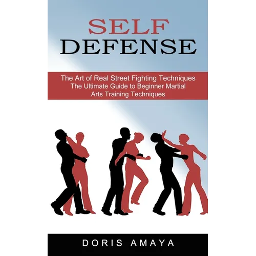 Self Defense: The Art of Real Street Fighting Techniques (The Ultimate Guide to Beginner Martial Arts Training Techniques)