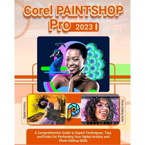Corel PaintShop Pro 2023: A Comprehensive Guide to Expert Techniques, Tips, and Tricks for Perfecting Your Digital Artistry and Photo Editing Skills