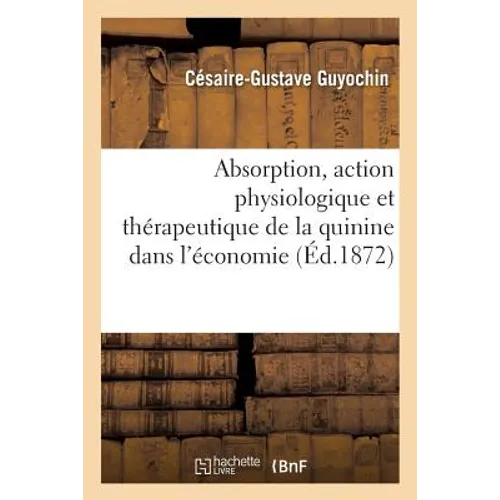 Absorption, Action Physiologique Et Thérapeutique, Élimination Et Transformation: de la Quinine Dans l'Économie