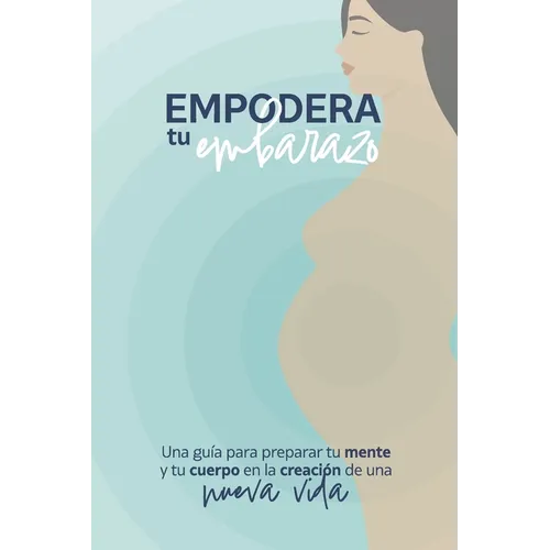 Empodera tu embarazo: Una guía para preparar tu mente y tu cuerpo en la creación de una nueva vida
