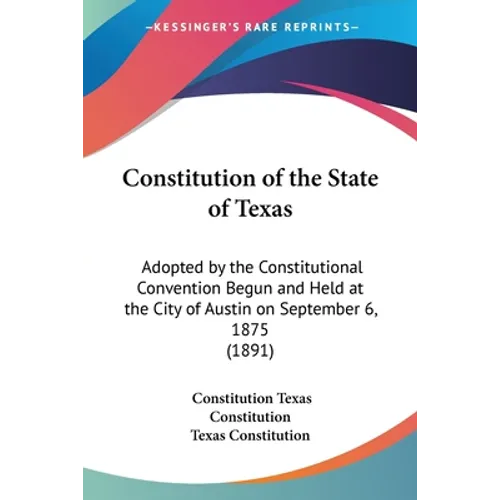 Constitution of the State of Texas: Adopted by the Constitutional Convention Begun and Held at the City of Austin on September 6, 1875 (1891)