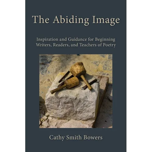 The Abiding Image: Inspiration and Guidance for Beginning Writers, Readers, and Teachers of Poetry