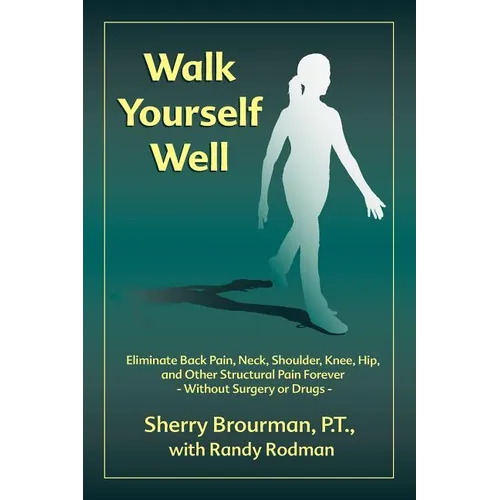 Walk Yourself Well: Eliminate Back Pain, Neck, Shoulder, Knee, Hip and Other Structural Pain Forever-Without Surgery or Drugs