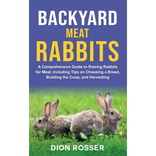Backyard Meat Rabbits: A Comprehensive Guide to Raising Rabbits for Meat, Including Tips on Choosing a Breed, Building the Coop, and Harvesting