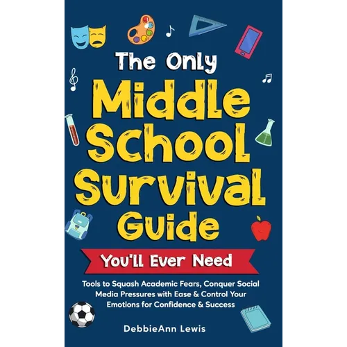 The Only Middle School Guide You'll Ever Need: Tools to Squash Academic Fears, Conquer Social Media Pressures with Ease & Control Your Emotions for Co