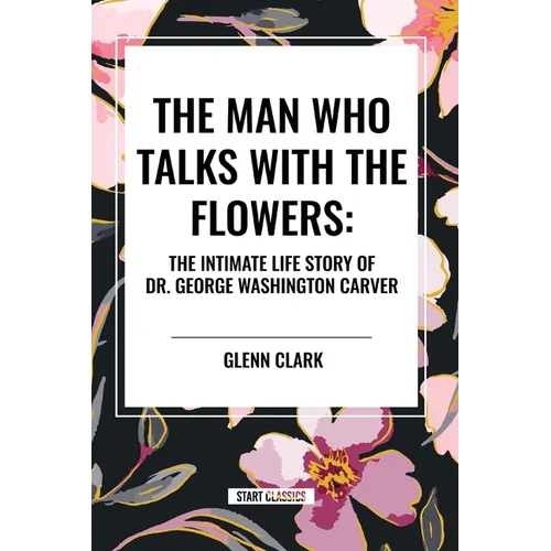 The Man Who Talks with the Flowers: The Intimate Life Story of Dr. George Washington Carver