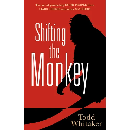 Shifting the Monkey: The Art of Protecting Good People from Liars, Criers, and Other Slackers (a Book on School Leadership and Teacher Performance)
