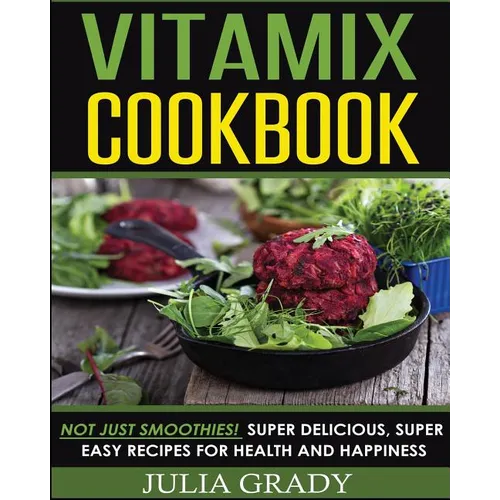 Vitamix Cookbook: Not Just Smoothies! Super Delicious, Super Easy Recipes for Health and Happiness