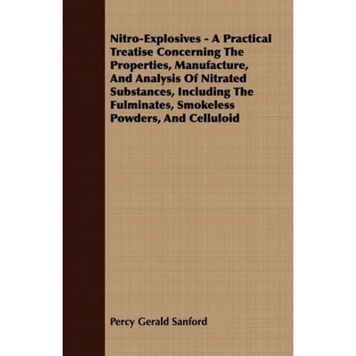 Nitro-Explosives - A Practical Treatise Concerning the Properties, Manufacture, and Analysis of Nitrated Substances, Including the Fulminates, Smokele