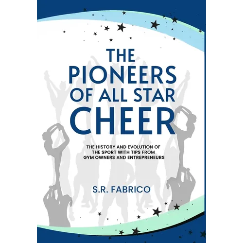 The Pioneers of All Star Cheer: The History and Evolution of the Sport with Tips from Gym Owners and Entrepreneurs