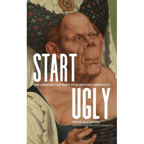 Start Ugly: The Unexpected Path to Everyday Creativity
