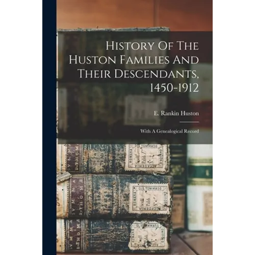 History Of The Huston Families And Their Descendants, 1450-1912: With A Genealogical Record