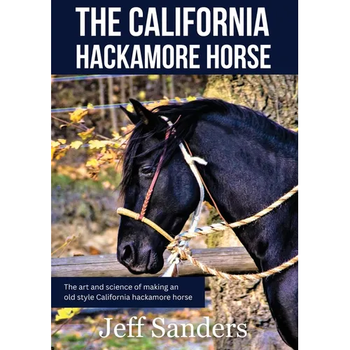 The California Hackamore Horse - The Art and Science of Making an Old Style California Hackamore Horse