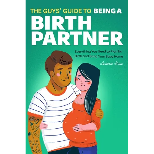 The Guys' Guide to Being a Birth Partner: Everything You Need to Plan for Birth and Bring Your Baby Home