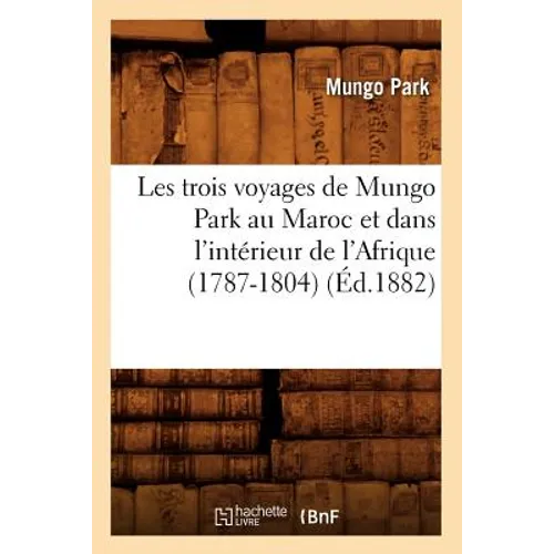 Les Trois Voyages de Mungo Park Au Maroc Et Dans l'Intérieur de l'Afrique (1787-1804) (Éd.1882)