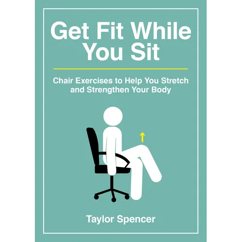 Get Fit While You Sit: Chair Exercises to Help You Stretch and Strengthen Your Body