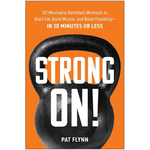 Strong On!: 101 Minimalist Kettlebell Workouts to Blast Fat, Build Muscle, and Boost Flexibility--In 20 Minutes or Less