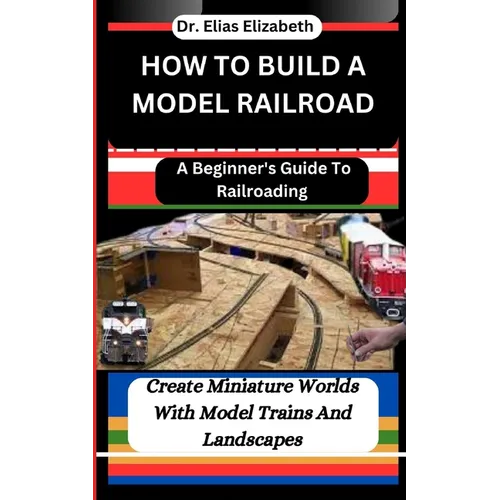 How to Build a Model Railroad: A Beginner's Guide To Railroading: Create Miniature Worlds With Model Trains And Landscapes