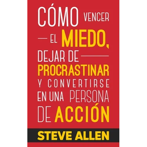 Cómo vencer el miedo, dejar de procrastinar y convertirse en una persona de acción: Método práctico para eliminar la procrastinación y cambiar cualqui
