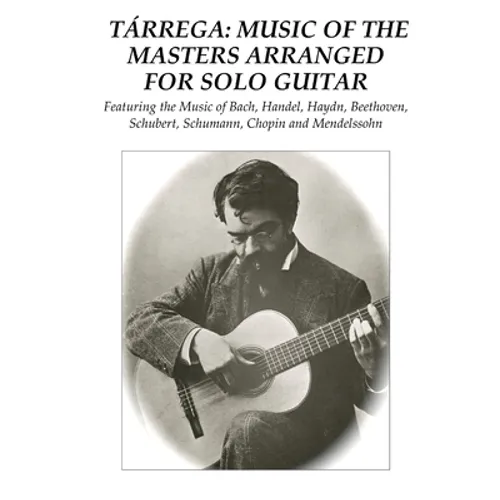 Tárrega: Music of the Masters Arranged for Solo Guitar: Featuring the Music of Bach, Handel, Haydn, Beethoven, Schubert, Schumann, Chopin and Mendelss