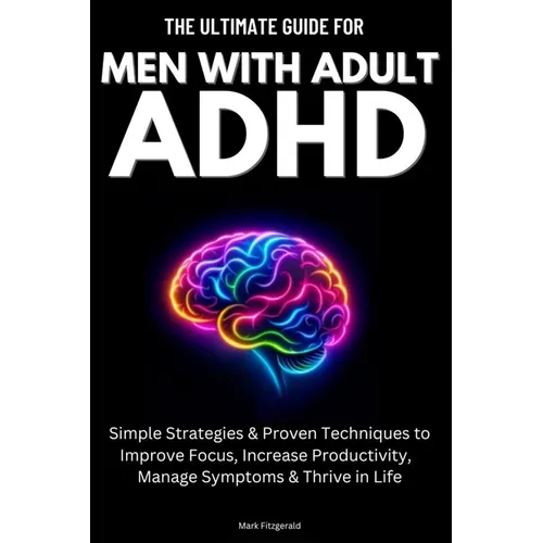 The Ultimate Guide For Men With Adult ADHD: Simple Strategies & Proven Techniques to Improve Focus, Increase Productivity, Manage Symptoms & Thrive in