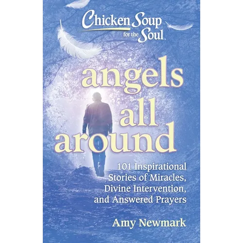 Chicken Soup for the Soul: Angels All Around: 101 Inspirational Stories of Miracles, Divine Intervention, and Answered Prayers