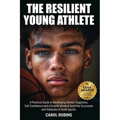 The Resilient Young Athlete: A Practical Guide to Developing Mental Toughness, Self Confidence, and a Growth Mindset Amid the Success and Setbacks of