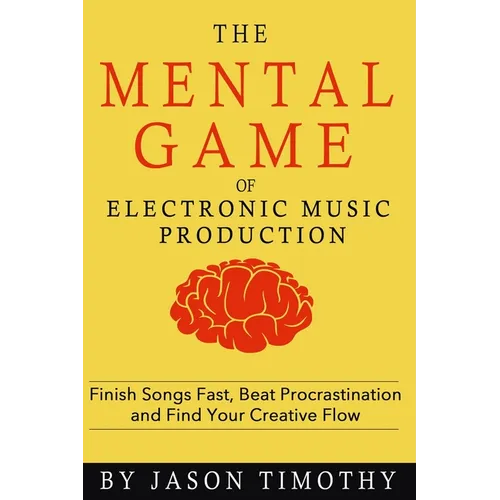 Music Habits - The Mental Game of Electronic Music Production: Finish Songs Fast, Beat Procrastination and Find Your Creative Flow