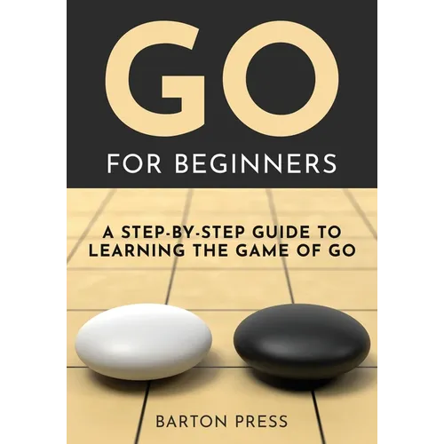 Go for Beginners: A Step-By-Step Guide to Learning the Game of Go