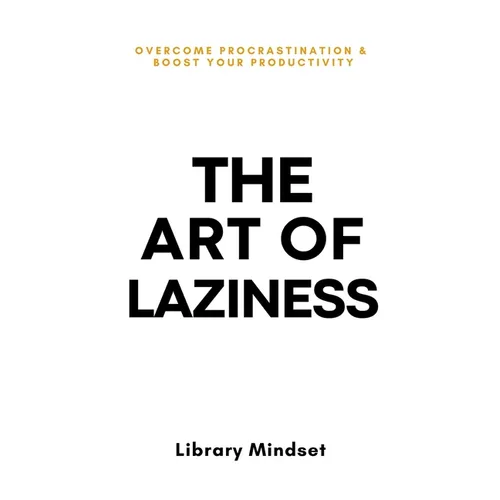 The Art of Laziness: Overcome Procrastination & Improve Your Productivity