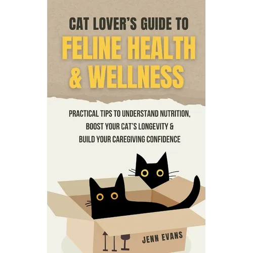 Cat Lover's Guide to Feline Health & Wellness: Practical Tips to Understand Nutrition, Boost Your Cat's Longevity & Build Your Caregiving Confidence