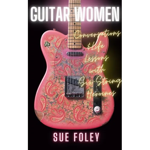 Guitar Women: Conversations & Life Lessons with Six-String Heroines